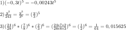 1)(-0,3t)^{5}=-0,00243t^{5}\\\\2)\frac{y^{5}}{243}=\frac{y^{5}}{3^{5}}=(\frac{y}{3})^{5}\\\\3)(\frac{24}{28})^{6}*(\frac{7}{8})^{6}*(\frac{2}{3})^{6}=(\frac{24*7*2}{28*8*3})^{6}=(\frac{1}{2})^{6}=\frac{1}{64}=0,015625