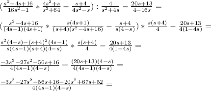 (\frac{s^2-4s+16}{16s^2-1}*\frac{4s^2+s}{s^3+64}-\frac{s+4}{4s^2-s}):\frac{4}{s^2+4s}-\frac{20s+13}{4-16s} = \\\\(\frac{s^2-4s+16}{(4s-1)(4s+1)}*\frac{s(4s+1)}{(s+4)(s^2-4s+16)}-\frac{s+4}{s(4-s)})*\frac{s(s+4)}{4}-\frac{20s+13}{4(1-4s)}=\\\\\frac{s^2(4-s)-(s+4)^2(4s-1)}{s(4s-1)(s+4)(4-s)}*\frac{s(s+4)}{4}-\frac{20s+13}{4(1-4s)} =\\\\\frac{-3s^3-27s^2-56s+16}{4(4s-1)(4-s)}+\frac{(20s+13)(4-s)}{4(4s-1)(4-s)} =\\\\\frac{-3s^3-27s^2-56s+16-20s^2+67s+52}{4(4s-1)(4-s)}=