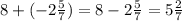 8 + ( - 2 \frac{5}{7} ) = 8 - 2 \frac{5}{7} = 5 \frac{2}{7}