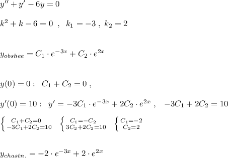 y''+y'-6y=0\\\\k^2+k-6=0\; \; ,\; \; k_1=-3\; ,\; k_2=2\\\\\\y_{obshee}=C_1\cdot e^{-3x}+C_2\cdot e^{2x}\\\\\\y(0)=0:\; \; C_1+C_2=0\; ,\\\\y'(0)=10:\; \; y'=-3C_1\cdot e^{-3x}+2C_2\cdot e^{2x}\; ,\; \; \; -3C_1+2C_2=10\\\\\left \{ {{C_1+C_2=0\; \; \; } \atop {-3C_1+2C_2=10}} \right.\; \; \left \{ {{C_1=-C_2\; \; \; } \atop {3C_2+2C_2=10}} \right.\; \; \left \{ {{C_1=-2} \atop {C_2=2}} \right.\\\\\\y_{chastn.}=-2\cdot e^{-3x}+2\cdot e^{2x}