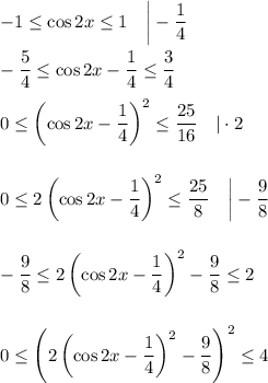 -1\leq \cos 2x\leq 1~~~\bigg|-\dfrac{1}{4}\\ \\ -\dfrac{5}{4}\leq \cos 2x-\dfrac{1}{4}\leq \dfrac{3}{4}\\ \\ 0\leq \left(\cos 2x-\dfrac{1}{4}\right)^2\leq \dfrac{25}{16}~~~|\cdot 2\\ \\ \\ 0\leq 2\left(\cos 2x-\dfrac{1}{4}\right)^2\leq \dfrac{25}{8}~~~\bigg|-\dfrac{9}{8}\\ \\ \\ -\dfrac{9}{8}\leq 2\left(\cos 2x-\dfrac{1}{4}\right)^2-\dfrac{9}{8}\leq 2\\ \\ \\ 0\leq \left(2\left(\cos 2x-\dfrac{1}{4}\right)^2-\dfrac{9}{8}\right)^2\leq 4