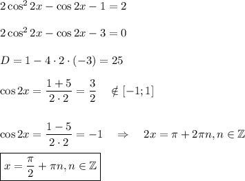 2\cos^22x-\cos 2x-1=2\\ \\ 2\cos^22x-\cos 2x-3=0\\ \\ D=1-4\cdot 2\cdot (-3)=25\\ \\ \cos 2x=\dfrac{1+5}{2\cdot 2}=\dfrac{3}{2}~~~\notin [-1;1]\\\\\\ \cos 2x=\dfrac{1-5}{2\cdot 2}=-1~~~\Rightarrow~~~ 2x=\pi +2\pi n,n \in \mathbb{Z}\\ \\ \boxed{x=\dfrac{\pi}{2}+\pi n,n \in \mathbb{Z}}