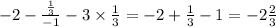 - 2 - \frac{ \frac{1}{3} }{ - 1} - 3 \times \frac{1}{3} = - 2 + \frac{1}{3} - 1 = - 2 \frac{2}{3}