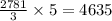 \frac{2781}{ 3} \times 5 = 4635