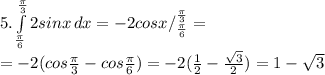 5. \int\limits^\frac{\pi }{3} _\frac{\pi}{6}{2sinx} \, dx = -2cosx /_{\frac{\pi}{6}}^{\frac{\pi}{3}}=\\ =-2(cos{\frac{\pi}{3}}-cos{\frac{\pi}{6}})=-2(\frac{1}{2}-\frac{\sqrt{3}}{2} )=1-\sqrt{3}