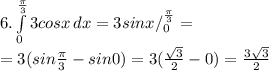 6. \int\limits^\frac{\pi }{3} _0{3cosx} \, dx = 3sinx /_{0}^{\frac{\pi}{3}}=\\ =3(sin{\frac{\pi}{3}}-sin0)=3(\frac{\sqrt{3}}{2}-0)=\frac{3\sqrt{3}}{2}