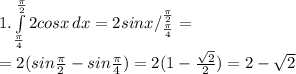 1. \int\limits^\frac{\pi }{2} _\frac{\pi}{4}{2cosx} \, dx = 2sinx /_{\frac{\pi}{4}}^{\frac{\pi}{2}}=\\ =2(sin{\frac{\pi}{2}}-sin{\frac{\pi}{4}})=2(1-\frac{\sqrt{2}}{2})=2-\sqrt{2}