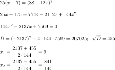 25(x+7)=(88-12x)^2\\ \\ 25x+175=7744-2112x+144x^2\\ \\ 144x^2-2137x+7569=0\\ \\ D=(-2137)^2-4\cdot 144\cdot 7569=207025;~~\sqrt{D}=455\\ \\ x_1=\dfrac{2137+455}{2\cdot 144}=9\\ \\ x_2=\dfrac{2137-455}{2\cdot144}=\dfrac{841}{144}