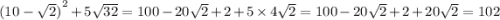 {(10 - \sqrt{2} )}^{2} + 5 \sqrt{32} = 100 - 20 \sqrt{2} + 2 + 5 \times 4 \sqrt{2} = 100 - 20 \sqrt{2} + 2 + 20 \sqrt{2} = 102