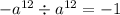 { - a}^{12} \div {a}^{12} = - 1