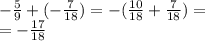 - \frac{5}{9} + ( - \frac{7}{18} ) = - ( \frac{10}{18} + \frac{7}{18} ) = \\ = - \frac{17}{18}