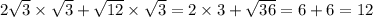 2 \sqrt{3} \times \sqrt{3} + \sqrt{12} \times \sqrt{3} = 2 \times 3 + \sqrt{36} = 6 + 6 = 12