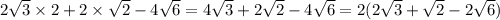 2 \sqrt{3} \times 2 + 2 \times \sqrt{2} - 4 \sqrt{6} = 4 \sqrt{3} + 2 \sqrt{2} - 4 \sqrt{6} = 2(2 \sqrt{3} + \sqrt{2} - 2 \sqrt{6} )