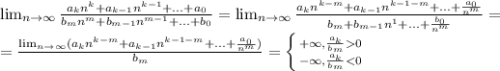 \lim_{n \to \infty} \frac{a_{k}n^{k} +a_{k-1}n^{k-1}+...+a_{0}}{b_{m}n^{m} +b_{m-1}n^{m-1}+...+b_{0}} =\lim_{n \to \infty} \frac{a_{k}n^{k-m} +a_{k-1}n^{k-1-m}+...+\frac{a_{0}}{n^{m}} }{b_{m} +b_{m-1}n^{1}+...+\frac{b_{0}}{n^{m}}} =\\=\frac{\lim_{n \to \infty} (a_{k}n^{k-m} +a_{k-1}n^{k-1-m}+...+\frac{a_{0}}{n^{m}}) }{b_{m}}} =\left \{ {{+\infty, \frac{a_{k}}{b_{m}}0 } \atop {{-\infty, \frac{a_{k}}{b_{m}}