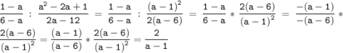 \tt\displaystyle \frac{{1-a}}{{6-a}}:\frac{{{a^2}-2a+1}}{{2a-12}}=\frac{{1-a}}{{6-a}}:\frac{{{{(a-1)}^2}}}{{2(a-6)}}=\frac{{1-a}}{{6-a}}*\frac{{2(a-6)}}{{{{(a-1)}^2}}}=\frac{{-(a-1)}}{{-(a-6)}}*\frac{{2(a-6)}}{{{{(a-1)}^2}}}=\frac{{(a-1)}}{{(a-6)}}*\frac{{2(a-6)}}{{{{(a-1)}^2}}}=\frac{2}{{a-1}}