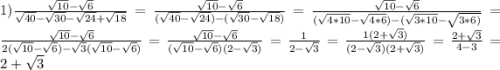 1)\frac{\sqrt{10}-\sqrt{6}}{\sqrt{40}-\sqrt{30}-\sqrt{24}+\sqrt{18}}=\frac{\sqrt{10}-\sqrt{6} }{(\sqrt{40}-\sqrt{24})-(\sqrt{30}-\sqrt{18})}=\frac{\sqrt{10}-\sqrt{6}}{(\sqrt{4*10}-\sqrt{4*6})-(\sqrt{3*10}-\sqrt{3*6)}}=\frac{\sqrt{10}-\sqrt{6}}{2(\sqrt{10}-\sqrt{6})-\sqrt{3}(\sqrt{10}-\sqrt{6})} =\frac{\sqrt{10} -\sqrt{6}}{(\sqrt{10}-\sqrt{6})(2-\sqrt{3})} =\frac{1}{2-\sqrt{3}}=\frac{1(2+\sqrt{3})}{(2-\sqrt{3})(2+\sqrt{3})} =\frac{2+\sqrt{3}}{4-3}=2+\sqrt{3}