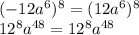 (-12a^{6} )^{8} = (12a^{6} )^{8}\\12^{8}a^{48} =12^{8}a^{48}\\