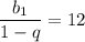 \dfrac{b_1}{1-q} =12