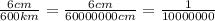 \frac{6cm}{600km} = \frac{6cm}{60000000cm} = \frac{1}{10000000}