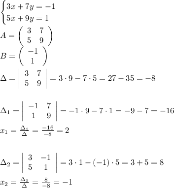 \begin{cases}3x+7y=-1\\5x+9y=1\end{cases}\\\\A=\left(\begin{array}{cc}3&7\\5&9\end{array}\right)\\B=\left(\begin{array}{c}-1\\1\end{array}\right)\\\\\Delta=\left|\begin{array}{cc}3&7\\5&9\end{array}\right|=3\cdot9-7\cdot5=27-35=-8\\\\\\\Delta_1=\left|\begin{array}{cc}-1&7\\1&9\end{array}\right|=-1\cdot9-7\cdot1=-9-7=-16\\\\x_1=\frac{\Delta_1}{\Delta}=\frac{-16}{-8}=2\\\\\\\Delta_2=\left|\begin{array}{cc}3&-1\\5&1\end{array}\right|=3\cdot1-(-1)\cdot5=3+5=8\\\\x_2=\frac{\Delta_2}{\Delta}=\frac8{-8}=-1