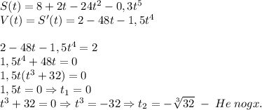 S(t)=8+2t-24t^2-0,3t^5\\V(t)=S'(t)=2-48t-1,5t^4\\\\2-48t-1,5t^4=2\\1,5t^4+48t=0\\1,5t(t^3+32)=0\\1,5t=0\Rightarrow t_1=0\\t^3+32=0\Rightarrow t^3=-32\Rightarrow t_2=-\sqrt[3]{32}\;-\;He\;nogx.