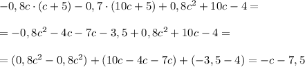 -0,8c\cdot (c+5)-0,7\cdot (10c+5)+0,8c^2+10c-4=\\\\=-0,8c^2-4c-7c-3,5+0,8c^2+10c-4=\\\\=(0,8c^2-0,8c^2)+(10c-4c-7c)+(-3,5-4)=-c-7,5