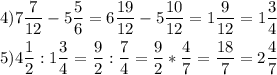 \[\begin{gathered}4)7\frac{7}{{12}}-5\frac{5}{6}=6\frac{{19}}{{12}}-5\frac{{10}}{{12}}=1\frac{9}{{12}}=1\frac{3}{4} \hfill \\5)4\frac{1}{2}:1\frac{3}{4}=\frac{9}{2}:\frac{7}{4}=\frac{9}{2}*\frac{4}{7}=\frac{{18}}{7}=2\frac{4}{7} \hfill \\ \end{gathered} \]