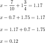 x-\dfrac{7}{10} +1\dfrac{3}{4} =1.17\\ \\ x-0.7+1.75=1.17\\ \\ x=1.17+0.7-1.75\\ \\ x=0.12\\ \\