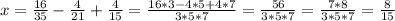 x=\frac{16}{35} -\frac{4}{21} +\frac{4}{15} =\frac{16*3-4*5+4*7}{3*5*7} =\frac{56}{3*5*7} =\frac{7*8}{3*5*7} =\frac{8}{15}