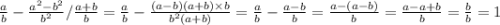 \frac{a}{b} -\frac{a^{2} -b^{2} }{b^{2} } /\frac{a+b}{b} = \frac{a}{b} - \frac{(a - b)(a + b) \times b}{ {b}^{2}(a + b) } = \frac{a}{b} - \frac{a - b}{b} = \frac{a - (a - b)}{b} = \frac{a - a + b}{b} = \frac{b}{b} = 1