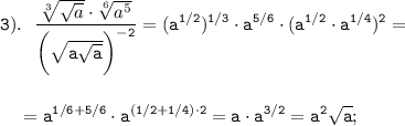 \displaystyle \tt 3). \ \ \frac{\sqrt[3]{\sqrt{a}}\cdot\sqrt[6]{a^{5}}}{\bigg(\sqrt{a\sqrt{a}}\bigg)^{-2}}=(a^{1/2})^{1/3}\cdot a^{5/6}\cdot(a^{1/2}\cdot a^{1/4})^{2}=\\\\\\{} \ \ \ =a^{1/6+5/6}\cdot a^{(1/2+1/4)\cdot2}=a\cdot a^{3/2}=a^{2}\sqrt{a};