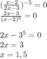 (\frac{x-2}{2x-3})^{-5}= 0 \\\frac{2x-3}{(x-2)^{5}}= 0 \\\\2x-3^{5} = 0\\2x = 3\\x = 1,5