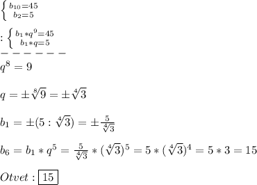 \left \{ {{b_{10}=45 } \atop {b_{2}=5 }} \right.\\\\:\left \{ {{b_{1}*q^{9}=45} \atop {b_{1}*q=5 }} \right.\\------\\q^{8}=9\\\\q=\pm\sqrt[8]{9}=\pm\sqrt[4]{3} \\\\b_{1}=\pm(5: \sqrt[4]{3})=\pm\frac{5}{\sqrt[4]{3}}\\\\b_{6}=b_{1}*q^{5}=\frac{5}{\sqrt[4]{3}}*(\sqrt[4]{3})^{5}=5*(\sqrt[4]{3})^{4}=5*3=15\\\\Otvet:\boxed{15}