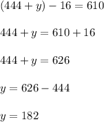 (444 + y) - 16 = 610 \\ \\ 444 + y = 610 + 16 \\ \\ 444 + y = 626 \\ \\ y = 626 - 444 \\ \\ y = 182 \\ \\