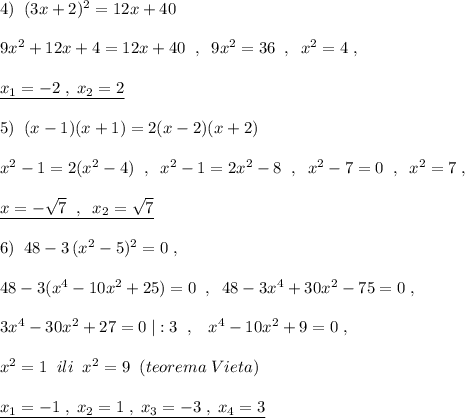 4)\; \; (3x+2)^2=12x+40\\\\9x^2+12x+4=12x+40\; \; ,\; \; 9x^2=36\; \; ,\; \; x^2=4\; ,\\\\\underline {x_1=-2\; ,\; x_2=2}\\\\5)\; \; (x-1)(x+1)=2(x-2)(x+2)\\\\x^2-1=2(x^2-4)\; \; ,\; \; x^2-1=2x^2-8\; \; ,\; \; x^2-7=0\; \; ,\; \; x^2=7\; ,\\\\\underline {x=-\sqrt7\; \; ,\; \; x_2=\sqrt7}\\\\6)\; \; 48-3\, (x^2-5)^2=0\; ,\\\\48-3(x^4-10x^2+25)=0\; \; ,\; \; 48-3x^4+30x^2-75=0\; ,\\\\3x^4-30x^2+27=0\; |:3\; \; ,\; \; \; x^4-10x^2+9=0\; ,\\\\x^2=1\; \; ili\; \; x^2=9\; \; (teorema\; Vieta)\\\\\underline {x_1=-1\; ,\; x_2=1\; ,\; x_3=-3\; ,\; x_4=3}