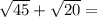 \sqrt{45} + \sqrt{20} =