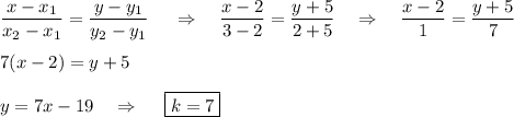 \dfrac{x-x_1}{x_2-x_1}=\dfrac{y-y_1}{y_2-y_1}~~~~\Rightarrow~~~\dfrac{x-2}{3-2}=\dfrac{y+5}{2+5}~~~\Rightarrow~~~\dfrac{x-2}{1}=\dfrac{y+5}{7}\\ \\ 7(x-2)=y+5\\ \\ y=7x-19~~~\Rightarrow~~~~\boxed{k=7}