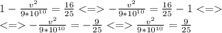 1-\frac{v^2}{9*10^{10}}=\frac{16}{25}-\frac{v^2}{9*10^{10}}=\frac{16}{25}-1\\-\frac{v^2}{9*10^{10}}=-\frac{9}{25}\frac{v^2}{9*10^{10}} =\frac{9}{25}