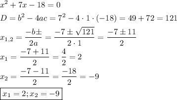 \[\begin{gathered}{x^2}+7x-18=0\hfill\\D={b^2}-4ac={7^2}-4\cdot1\cdot(-18)=49+72=121\hfill\\{x_{1,2}}=\frac{{-b\pm\sqrtD}}{{2a}}=\frac{{-7\pm\sqrt{121}}}{{2\cdot1}}=\frac{{-7\pm11}}{2}\hfill\\{x_1}=\frac{{-7+11}}{2}=\frac{4}{2}=2\hfill\\{x_2}=\frac{{-7-11}}{2}=\frac{{-18}}{2}=-9\hfill\\\boxed{{x_1}=2;{x_2}=-9}\hfill\\\end{gathered}\]