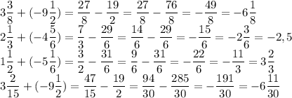 \displaystyle3\frac{3}{8} +(-9\frac{1}{2} )=\frac{27}{8} -\frac{19}{2} =\frac{27}{8} -\frac{76}{8} =-\frac{49}{8} =-6\frac{1}{8} \\2\frac{1}{3} +(-4\frac{5}{6} )=\frac{7}{3} -\frac{29}{6} =\frac{14}{6} -\frac{29}{6} =-\frac{15}{6} =-2\frac{3}{6} =-2,5\\1\frac{1}{2} +(-5\frac{1}{6} )=\frac{3}{2} -\frac{31}{6} =\frac{9}{6} -\frac{31}{6} =-\frac{22}{6} =-\frac{11}{3} =3\frac{2}{3} \\3\frac{2}{15} +(-9\frac{1}{2} )=\frac{47}{15} -\frac{19}{2} =\frac{94}{30} -\frac{285}{30} =-\frac{191}{30} =-6\frac{11}{30}