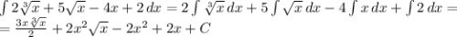 \int\limits{2\sqrt[3]{x}+5\sqrt{x}-4x+2} \, dx =2\int\limits{\sqrt[3]{x}} \, dx +5\int\limits\sqrt{x}} \, dx-4\int\limits{x} \, dx+\int\limits{2} \, dx=\\=\frac{3x\sqrt[3]{x}}{2} +2x^2\sqrt{x}-2x^2+2x+C