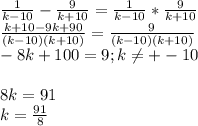 \frac{1}{k-10}-\frac{9}{k+10}=\frac{1}{k-10}*\frac{9}{k+10}\\\frac{k+10-9k+90}{(k-10)(k+10)}=\frac{9}{(k-10)(k+10)}\\-8k+100=9;k\neq +-10\\\\8k=91\\k=\frac{91}{8}