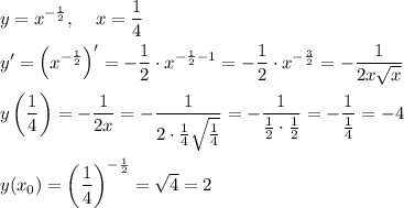 \[\begin{gathered}y={x^{-\frac{1}{2}}},\;\;\;\;x=\frac{1}{4}\hfill\\y'={\left({{x^{-\frac{1}{2}}}}\right)^\prime}=-\frac{1}{2}\cdot{x^{-\frac{1}{2}-1}}=-\frac{1}{2}\cdot{x^{-\frac{3}{2}}}=-\frac{1}{{2x\sqrt x}}\hfill\\y\left({\frac{1}{4}}\right)=-\frac{1}{{2x\sqrtx}}=-\frac{1}{{2\cdot\frac{1}{4}\sqrt{\frac{1}{4}}}}=-\frac{1}{{\frac{1}{2}\cdot\frac{1}{2}}}=-\frac{1}{{\frac{1}{4}}}=-4\hfill\\y({x_0})={\left({\frac{1}{4}}\right)^{-\frac{1}{2}}}=\sqrt4=2\hfill\\\end{gathered}\]