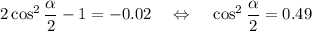 2\cos^2\dfrac{\alpha}{2}-1=-0.02~~~\Leftrightarrow~~~ \cos^2\dfrac{\alpha}{2}=0.49