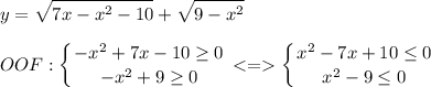 \displaystyle\\y=\sqrt{7x-x^2-10}+\sqrt{9-x^2}\\\\OOF:\left \{ {{-x^2+7x-10\geq0 } \atop {-x^2+9\geq0 }} \right.\left \{ {{x^2-7x+10\leq0} \atop {x^2-9\leq 0 }} \right.\\ \\ \\