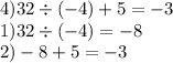 4)32 \div ( - 4) + 5 = - 3 \\ 1)32 \div ( - 4) = - 8 \\ 2) - 8 +5 = - 3