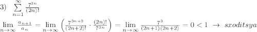 3)\; \; \sum\limits _{n=1}^{\infty }\frac{7^{3n}}{(2n)!}\\\\\lim\limits _{n \to \infty}\frac{a_{n+1}}{a_{n}}=\lim\limits _{n \to \infty}\Big (\frac{7^{3n+3}}{(2n+2)!}\cdot \frac{(2n)!}{7^{3n}}\Big )=\lim\limits _{n \to \infty}\frac{7^3}{(2n+1)(2n+2)}=0