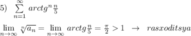 5)\; \; \sum\limits _{n=1}^{\infty }\, arctg^{n}\frac{n}{5}\\\\ \lim\limits _{n \to \infty}\sqrt[n]{a_n}= \lim\limits _{n \to \infty}\, arctg\frac{n}{5}=\frac{\pi}{2}1\; \; \to \; \; rasxoditsya