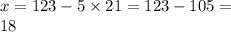 x = 123 - 5 \times 21 = 123 - 105 = \\ 18