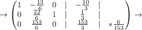 \to\begin{pmatrix}1 & -\frac{13}{6} & 0 & | & -\frac{10}{3} & | & \\ 0 & \frac{22}{6} & 1 & | & \frac{1}{3} & | & \\ 0 & \frac{153}{6} & 0 & | & \frac{153}{3} & | & *\frac{6}{153}\end{pmatrix}\to